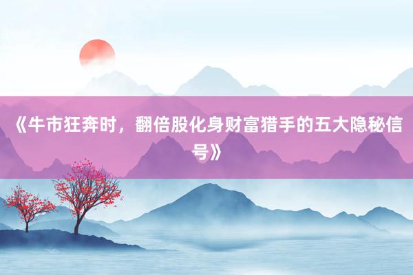 《牛市狂奔时，翻倍股化身财富猎手的五大隐秘信号》