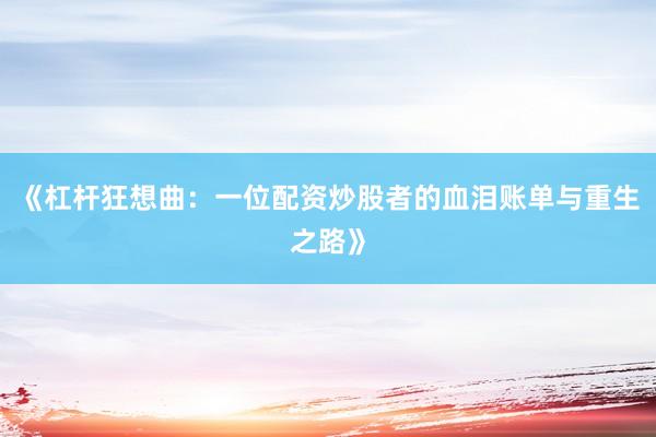 《杠杆狂想曲：一位配资炒股者的血泪账单与重生之路》