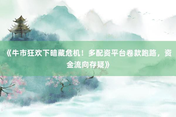 《牛市狂欢下暗藏危机！多配资平台卷款跑路，资金流向存疑》