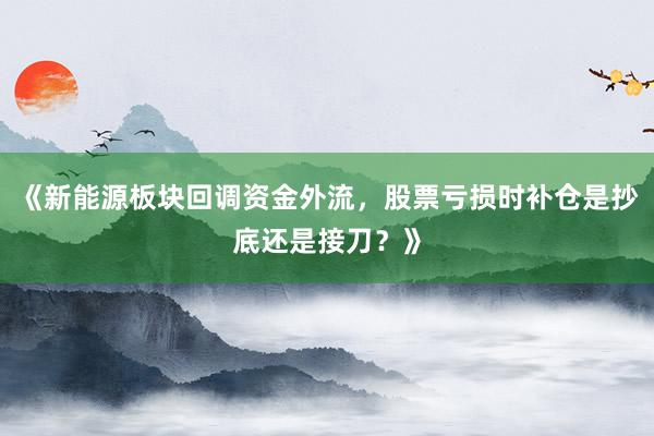 《新能源板块回调资金外流，股票亏损时补仓是抄底还是接刀？》