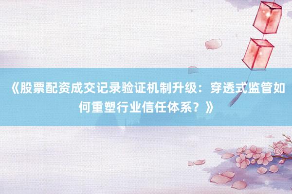 《股票配资成交记录验证机制升级：穿透式监管如何重塑行业信任体系？》