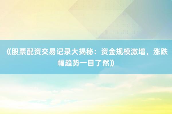 《股票配资交易记录大揭秘：资金规模激增，涨跌幅趋势一目了然》